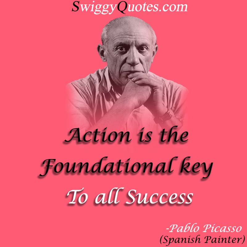 Action is the foundational key to all success - Pablo Picasso