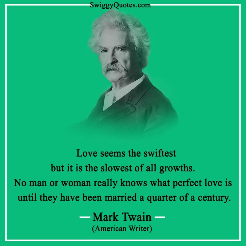 Love seems the swiftest but it is the slowest of all growths. No man or woman really knows what perfect love is until they have been married a quarter of a century.