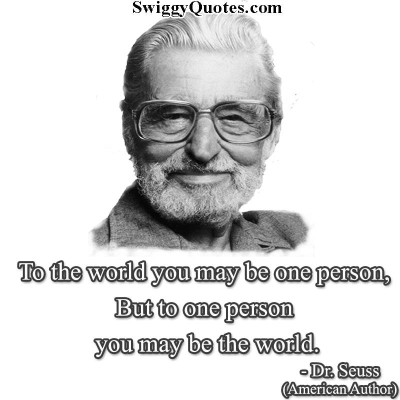 To the world, you may be one person. but To one person, you may be the world.