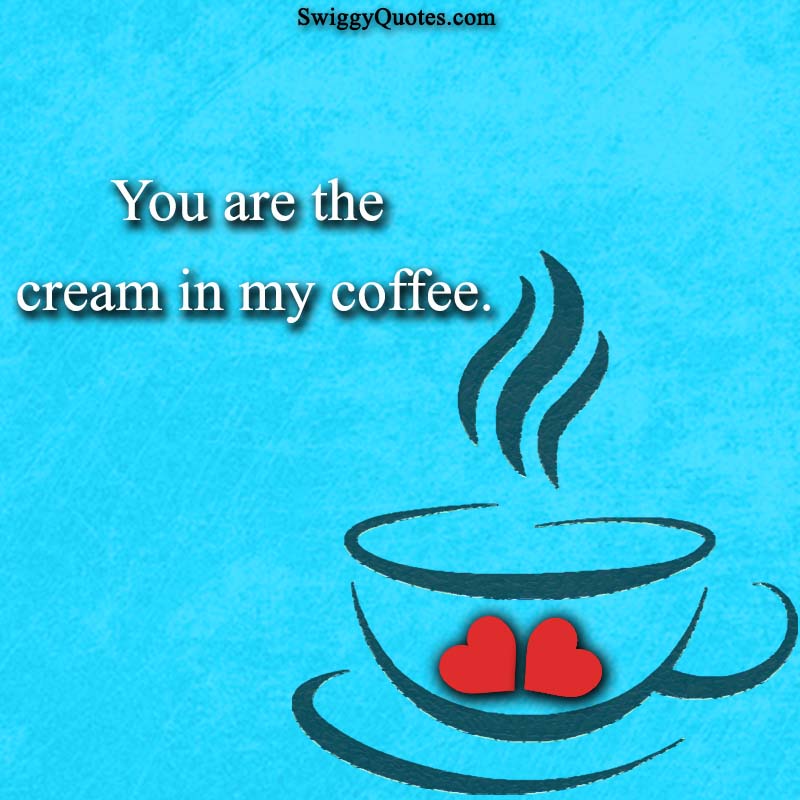 You are the cream in my coffee - quote about coffee and love