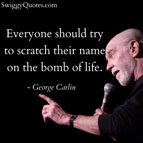 Everyone should try to scratch their name on the bomb of life - george carlin thought on life