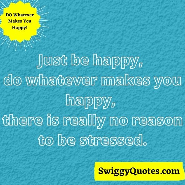 Just be happy, do whatever makes you happy