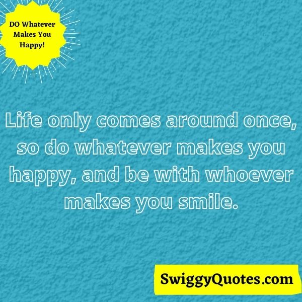 Life only comes around once so do whatever makes you happy