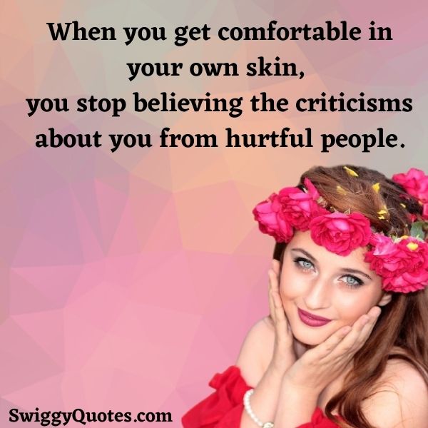 When you get comfortable in your own skin, you stop believing the criticisms
