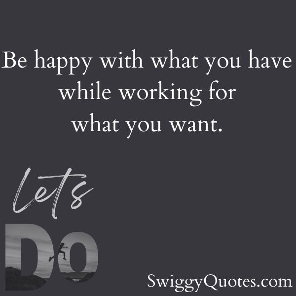 Be happy with what you have while working for what you want.