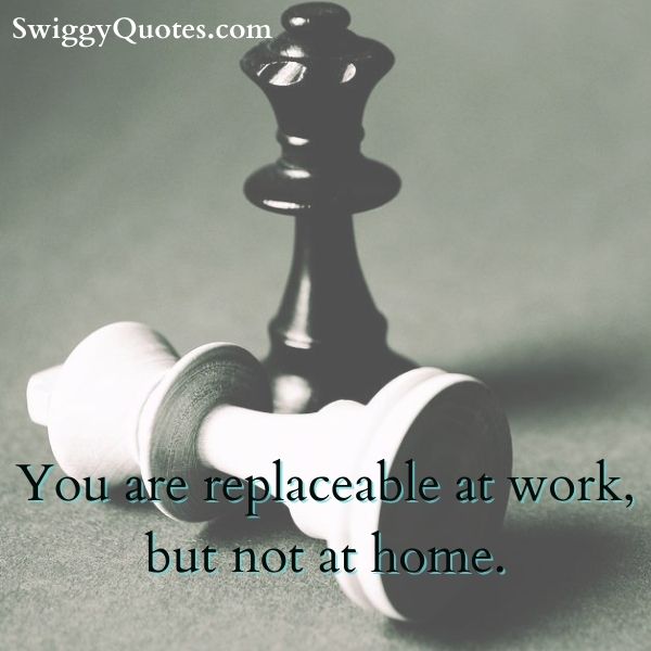 You are replaceable at work but not at home