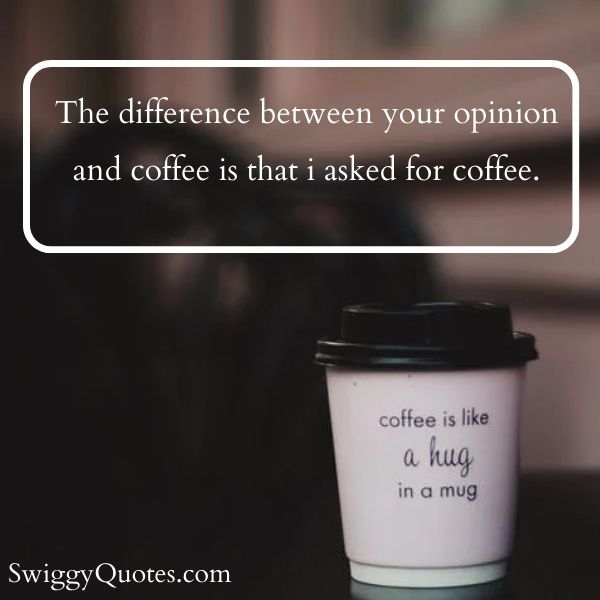 The difference between your opinion and coffee is that i asked for coffee.