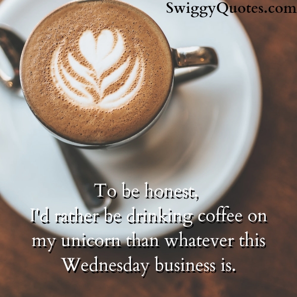 To be honest, I'd rather be drinking coffee on my unicorn than whatever this Wednesday business is.