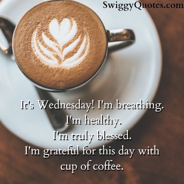 .It's Wednesday! I'm breathing. I'm healthy. I'm truly blessed. I'm grateful for this day with cup of coffee.