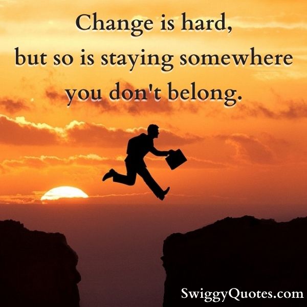 Change is hard, but so is staying somewhere you don't belong