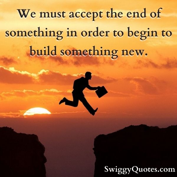 We must accept the end of something in order to begin to build something new