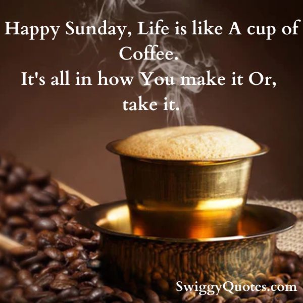 Happy Sunday, Life is like A cup of Coffee. It's all in how You make it Or, take it.