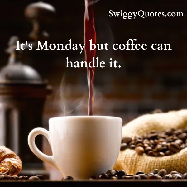 It's Monday but coffee can handle it.