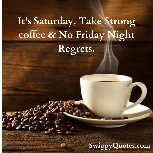 It's Saturday, Take Strong coffee & No Friday Night Regrets.