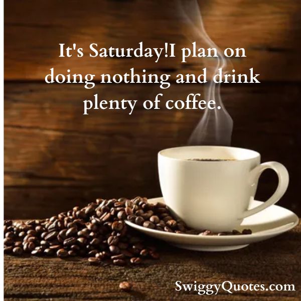 It's Saturday!.I plan on doing nothing and drink plenty of coffee.