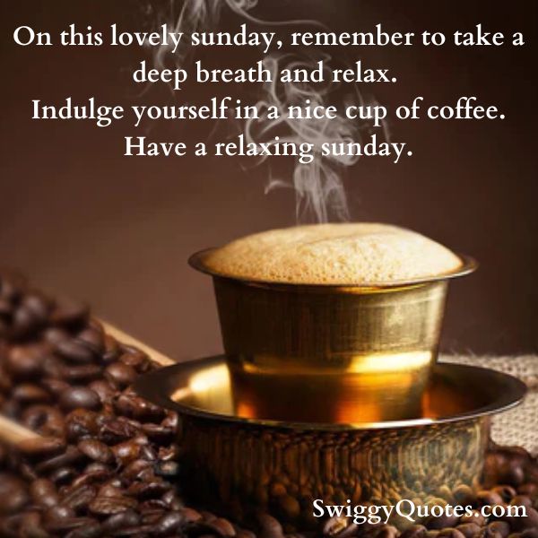 On this lovely sunday, remember to take a deep breath and relax. indulge yourself in a nice cup of coffee. Have a relaxing sunday.