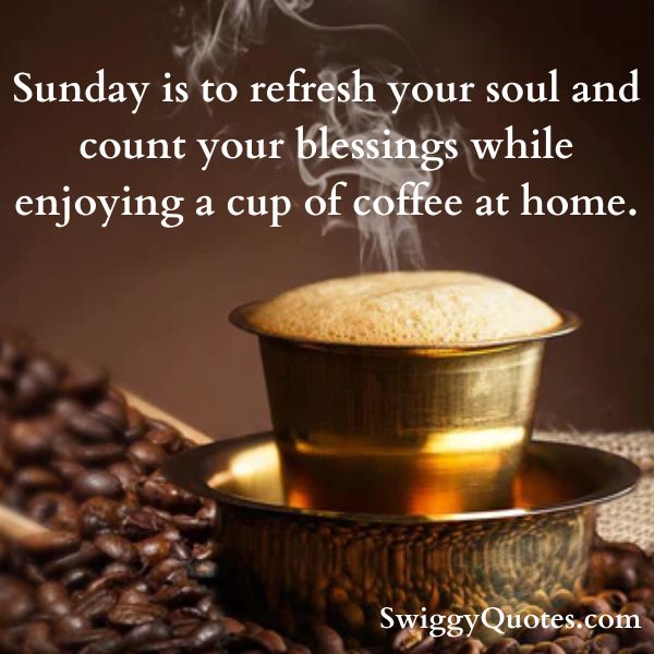 Sunday is to refresh your soul and count your blessings while enjoying a cup of coffee at home.