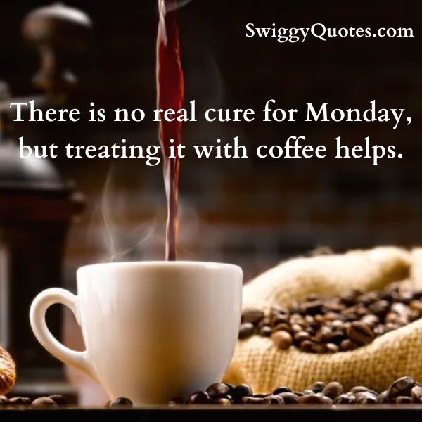 There is no real cure for Monday, but treating it with coffee helps.